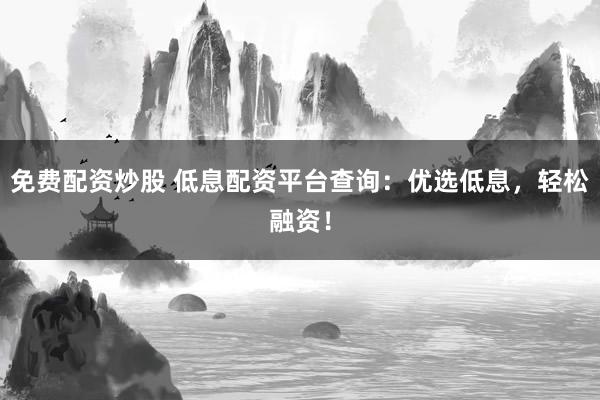免费配资炒股 低息配资平台查询：优选低息，轻松融资！