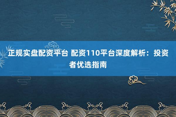 正规实盘配资平台 配资110平台深度解析：投资者优选指南