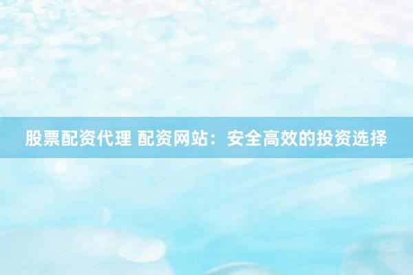 股票配资代理 配资网站：安全高效的投资选择