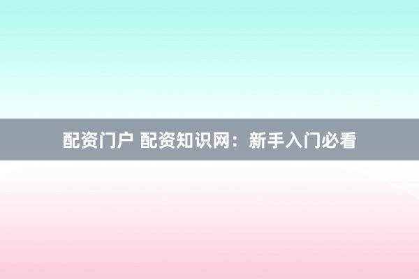 配资门户 配资知识网：新手入门必看