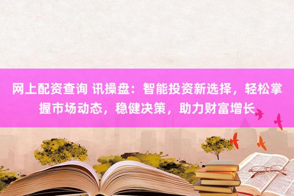 网上配资查询 讯操盘：智能投资新选择，轻松掌握市场动态，稳健决策，助力财富增长