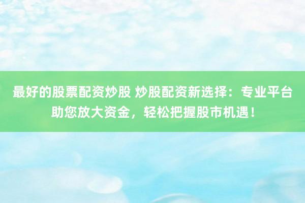 最好的股票配资炒股 炒股配资新选择:专业平台助您放大资金,轻松把握股市机遇!